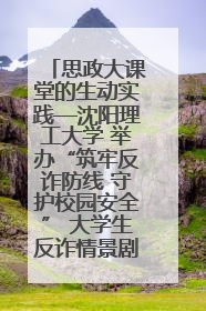 思政大课堂的生动实践—沈阳理工大学 举办“筑牢反诈防线 守护校园安全” 大学生反诈情景剧展演活动
