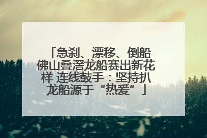 急刹、漂移、倒船 佛山叠滘龙船赛出新花样 连线鼓手：坚持扒龙船源于“热爱”