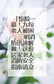 惊险一幕！九旬老人被困，三明消防迅速解救！这份居家老人消防安全指南请立刻收藏