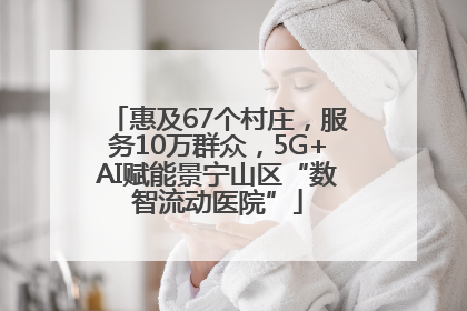 惠及67个村庄，服务10万群众，5G+AI赋能景宁山区“数智流动医院”