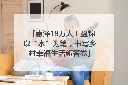 惠泽18万人！盘锦以“水”为笔，书写乡村幸福生活新答卷