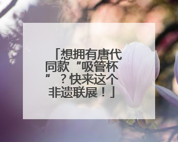 想拥有唐代同款“吸管杯”？快来这个非遗联展！