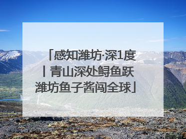 感知潍坊·深1度丨青山深处鲟鱼跃 潍坊鱼子酱闯全球
