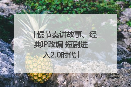 慢节奏讲故事、经典IP改编 短剧进入2.0时代