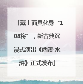 戴上面具化身“108将”，新古典沉浸式演出《西溪·水浒》正式发布