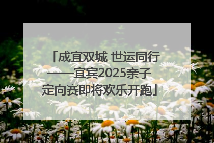 成宜双城 世运同行——宜宾2025亲子定向赛即将欢乐开跑
