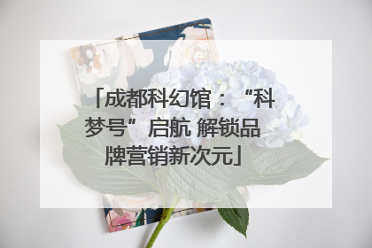 成都科幻馆：“科梦号”启航 解锁品牌营销新次元