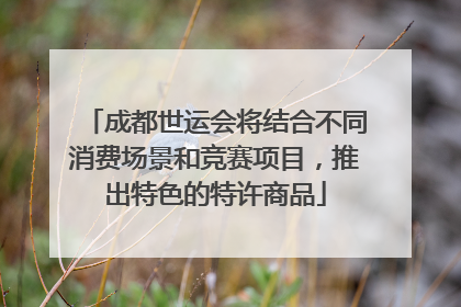 成都世运会将结合不同消费场景和竞赛项目，推出特色的特许商品