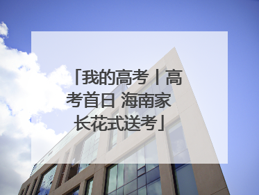 我的高考丨高考首日 海南家长花式送考