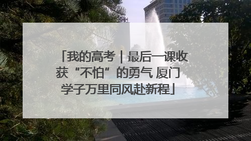 我的高考｜最后一课收获“不怕”的勇气 厦门学子万里同风赴新程