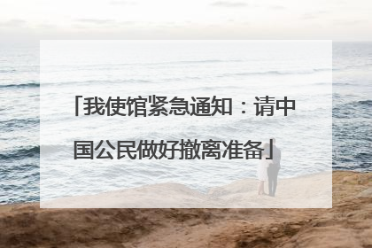我使馆紧急通知：请中国公民做好撤离准备
