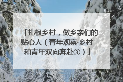 扎根乡村，做乡亲们的贴心人（青年观察·乡村和青年双向奔赴③）
