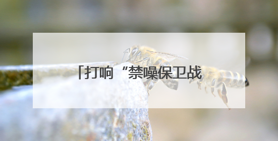 打响“禁噪保卫战”，为高考静音！