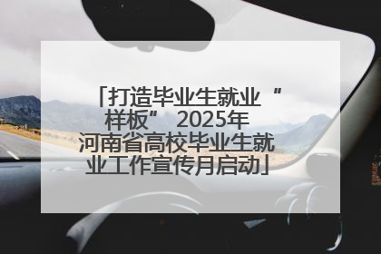 打造毕业生就业“样板” 2025年河南省高校毕业生就业工作宣传月启动