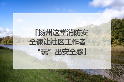 扬州这堂消防安全课让社区工作者“玩”出安全感