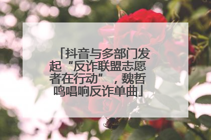 抖音与多部门发起“反诈联盟志愿者在行动”，魏哲鸣唱响反诈单曲