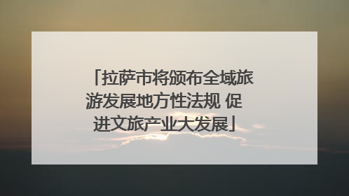 拉萨市将颁布全域旅游发展地方性法规 促进文旅产业大发展