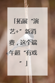 拓展“演艺+”新消费，这个端午超“有戏”