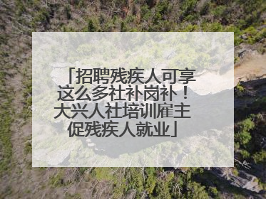 招聘残疾人可享这么多社补岗补！大兴人社培训雇主促残疾人就业