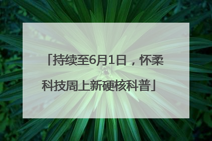 持续至6月1日，怀柔科技周上新硬核科普
