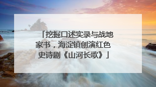 挖掘口述实录与战地家书，海淀镇创演红色史诗剧《山河长歌》
