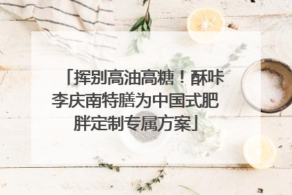 挥别高油高糖！酥咔李庆南特膳为中国式肥胖定制专属方案