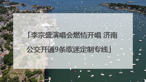 李宗盛演唱会燃情开唱 济南公交开通9条歌迷定制专线