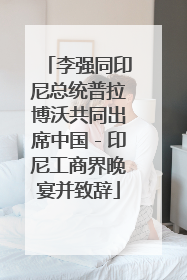 李强同印尼总统普拉博沃共同出席中国－印尼工商界晚宴并致辞