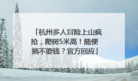杭州多人冒险上山疯抢，爬树5米高！随便摘不要钱？官方回应