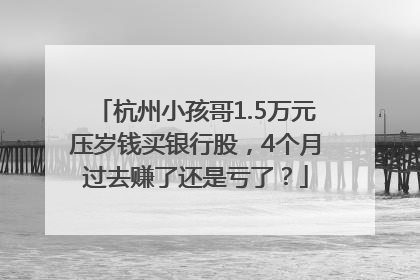 杭州小孩哥1.5万元压岁钱买银行股，4个月过去赚了还是亏了？
