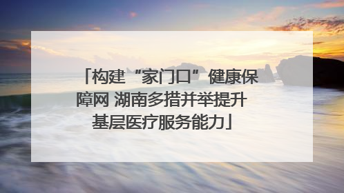 构建“家门口”健康保障网 湖南多措并举提升基层医疗服务能力