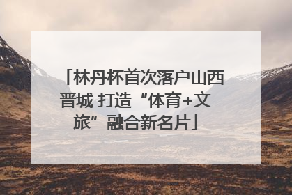 林丹杯首次落户山西晋城 打造“体育+文旅”融合新名片