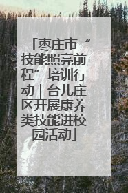 枣庄市“技能照亮前程”培训行动｜台儿庄区开展康养类技能进校园活动