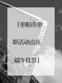枣阳市多彩活动点亮端午佳节