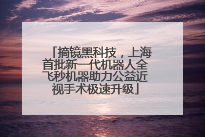 摘镜黑科技，上海首批新一代机器人全飞秒机器助力公益近视手术极速升级