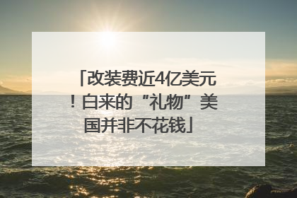 改装费近4亿美元！白来的“礼物”美国并非不花钱