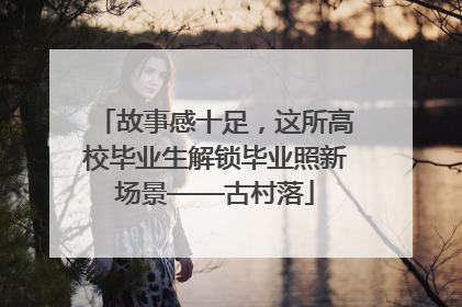 故事感十足，这所高校毕业生解锁毕业照新场景——古村落
