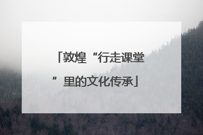 敦煌“行走课堂”里的文化传承