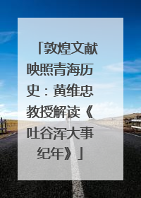 敦煌文献映照青海历史：黄维忠教授解读《吐谷浑大事纪年》