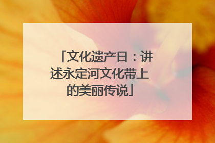 文化遗产日：讲述永定河文化带上的美丽传说