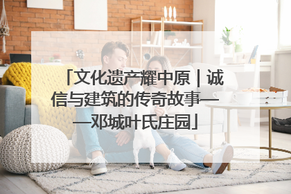 文化遗产耀中原｜诚信与建筑的传奇故事——邓城叶氏庄园