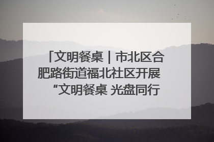 文明餐桌｜市北区合肥路街道福北社区开展“文明餐桌 光盘同行——小餐桌带动大文明”宣传活动