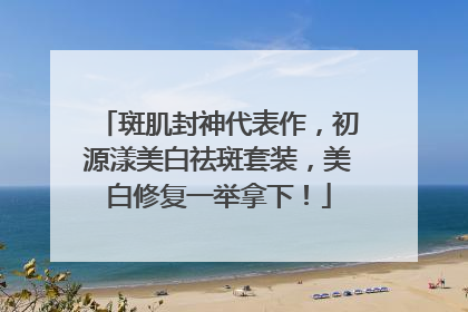 斑肌封神代表作，初源漾美白祛斑套装，美白修复一举拿下！