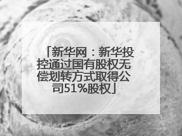 新华网：新华投控通过国有股权无偿划转方式取得公司51%股权
