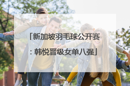 新加坡羽毛球公开赛：韩悦晋级女单八强