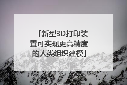 新型3D打印装置可实现更高精度的人类组织建模