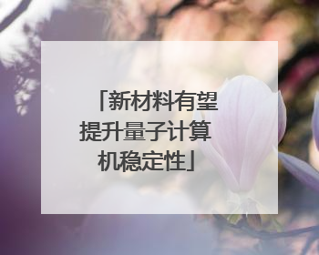 新材料有望提升量子计算机稳定性