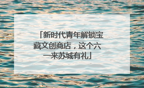新时代青年解锁宝藏文创商店，这个六一来苏城有礼