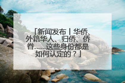 新闻发布丨华侨、外籍华人、归侨、侨眷……这些身份都是如何认定的？