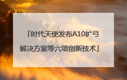 时代天使发布A10扩弓解决方案等六项创新技术